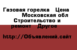 Газовая горелка › Цена ­ 5 000 - Московская обл. Строительство и ремонт » Другое   